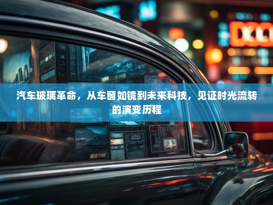 汽车玻璃革命，从车窗如镜到未来科技，见证时光流转的演变历程