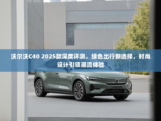 沃尔沃C40 2025款深度评测，绿色出行新选择，时尚设计引领潮流体验