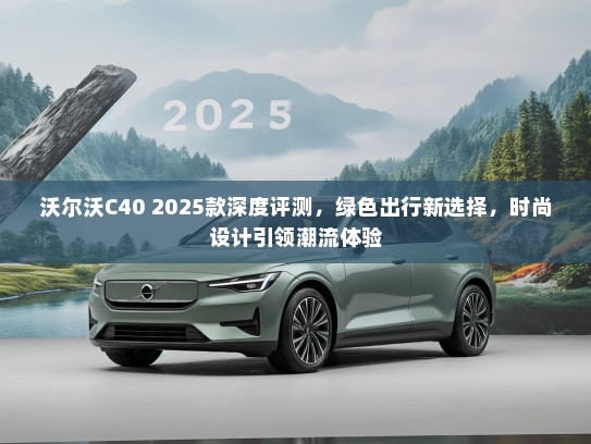 沃尔沃C40 2025款深度评测，绿色出行新选择，时尚设计引领潮流体验