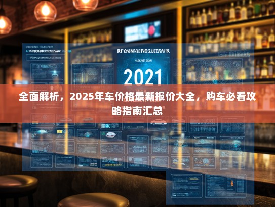 全面解析,2025年车价格最新报价大全,购车必看攻略指南汇总 全面解析,2025年车价格最新报价大全,购车必看攻略指南汇总