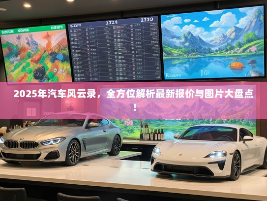2025年汽车风云录，全方位解析最新报价与图片大盘点！