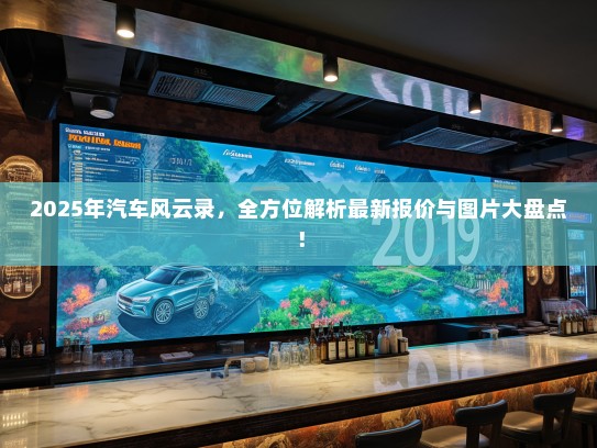 2025年汽车风云录，全方位解析最新报价与图片大盘点！