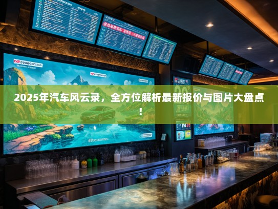 2025年汽车风云录，全方位解析最新报价与图片大盘点！