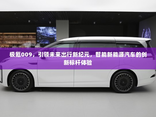 极氪009,引领未来出行新纪元,智能新能源汽车的创新标杆体验 极氪009,引领未来出行新纪元,智能新能源汽车的创新标杆体验