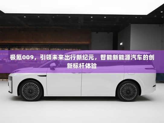 极氪009,引领未来出行新纪元,智能新能源汽车的创新标杆体验 极氪009,引领未来出行新纪元,智能新能源汽车的创新标杆体验