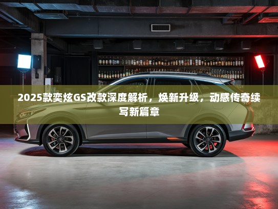 2025款奕炫GS改款深度解析,焕新升级,动感传奇续写新篇章 2025款奕炫GS改款深度解析,焕新升级,动感传奇续写新篇章
