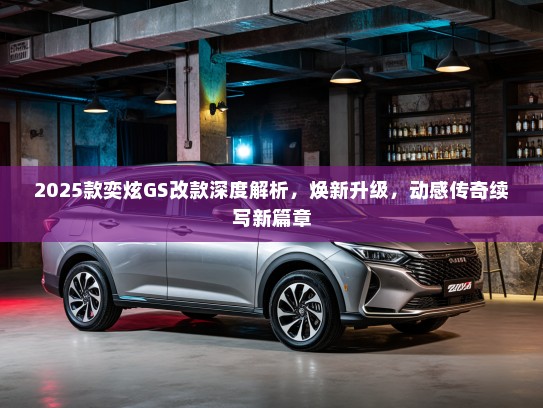 2025款奕炫GS改款深度解析,焕新升级,动感传奇续写新篇章 2025款奕炫GS改款深度解析,焕新升级,动感传奇续写新篇章