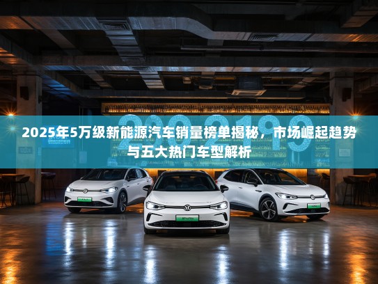 2025年5万级新能源汽车销量榜单揭秘,市场崛起趋势与五大热门车型解析 2025年5万级新能源汽车销量榜单揭秘,市场崛起趋势与五大热门车型解析