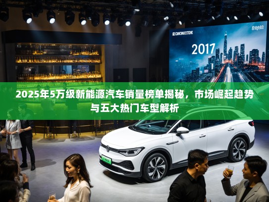 2025年5万级新能源汽车销量榜单揭秘,市场崛起趋势与五大热门车型解析 2025年5万级新能源汽车销量榜单揭秘,市场崛起趋势与五大热门车型解析