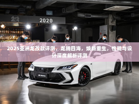 2025亚洲龙改款评测，龙腾四海，焕新重生，性能与设计深度解析评测