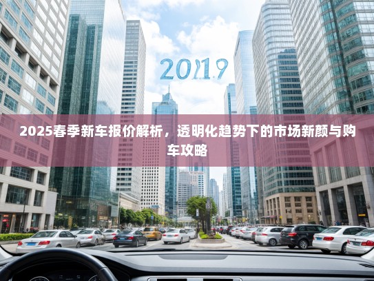 2025春季新车报价解析，透明化趋势下的市场新颜与购车攻略