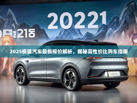 2025极狐汽车最新报价解析，揭秘高性价比购车指南