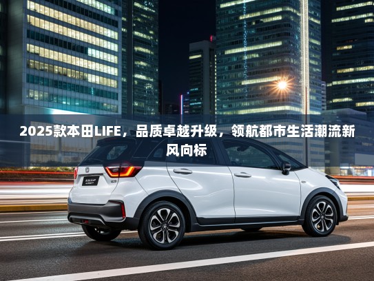 2025款本田LIFE，品质卓越升级，领航都市生活潮流新风向标