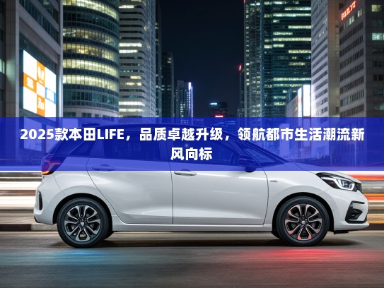 2025款本田LIFE，品质卓越升级，领航都市生活潮流新风向标