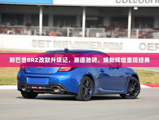 斯巴鲁BRZ改款升级记，赛道驰骋，焕新辉煌重现经典