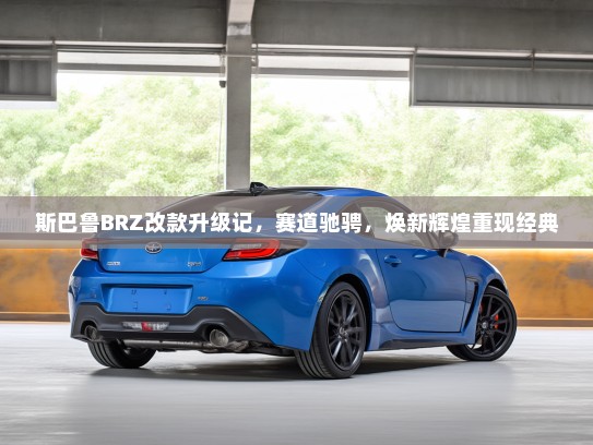 斯巴鲁BRZ改款升级记，赛道驰骋，焕新辉煌重现经典