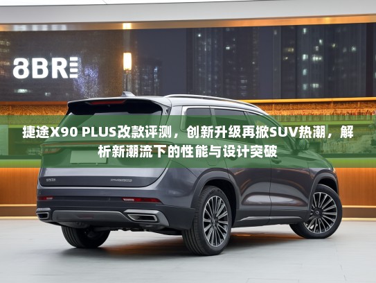 捷途X90 PLUS改款评测，创新升级再掀SUV热潮，解析新潮流下的性能与设计突破