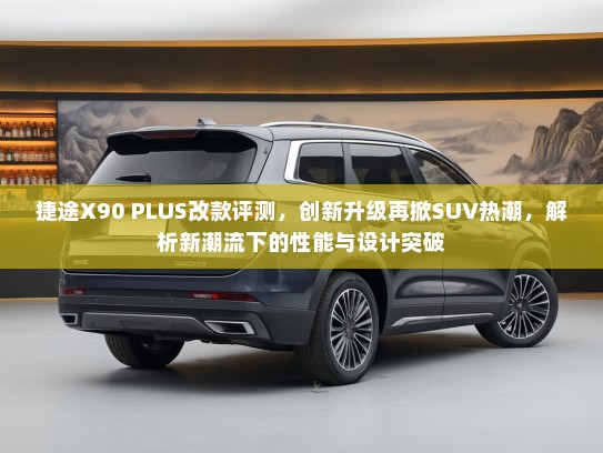 捷途X90 PLUS改款评测，创新升级再掀SUV热潮，解析新潮流下的性能与设计突破