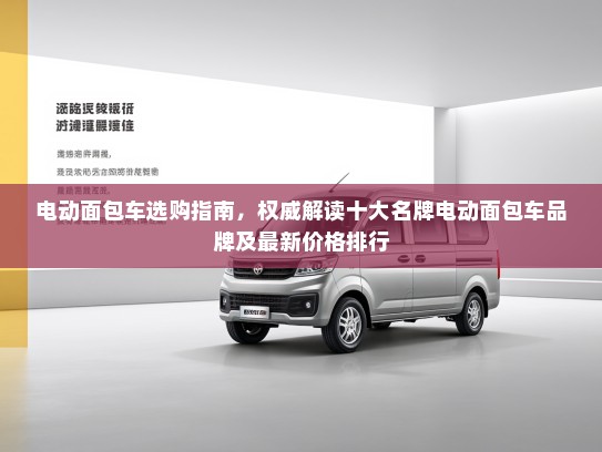 电动面包车选购指南，权威解读十大名牌电动面包车品牌及最新价格排行