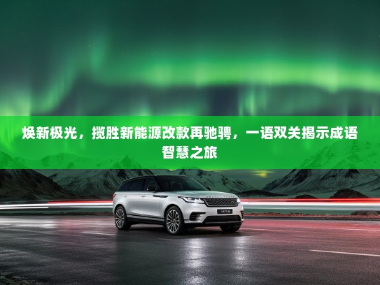 焕新极光,揽胜新能源改款再驰骋,一语双关揭示成语智慧之旅 焕新极光,揽胜新能源改款再驰骋,一语双关揭示成语智慧之旅