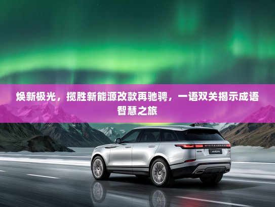 焕新极光,揽胜新能源改款再驰骋,一语双关揭示成语智慧之旅 焕新极光,揽胜新能源改款再驰骋,一语双关揭示成语智慧之旅