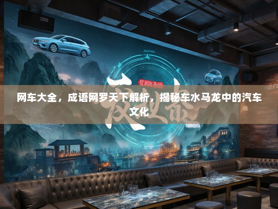 网车大全，成语网罗天下解析，揭秘车水马龙中的汽车文化