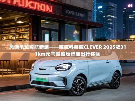 风驰电掣领航新潮——荣威科莱威CLEVER 2025款311km元气啵啵版智能出行体验