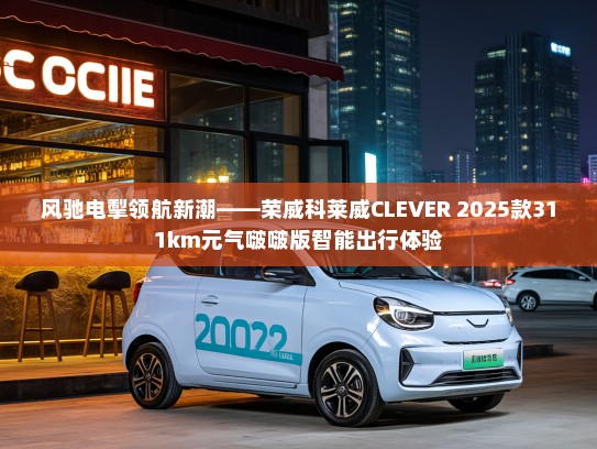 风驰电掣领航新潮——荣威科莱威CLEVER 2025款311km元气啵啵版智能出行体验