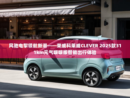 风驰电掣领航新潮——荣威科莱威CLEVER 2025款311km元气啵啵版智能出行体验