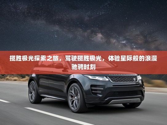 揽胜极光探索之旅，驾驶揽胜极光，体验星际般的浪漫驰骋时刻