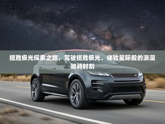 揽胜极光探索之旅，驾驶揽胜极光，体验星际般的浪漫驰骋时刻