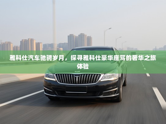 雅科仕汽车驰骋岁月，探寻雅科仕豪华座驾的奢华之旅体验