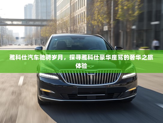 雅科仕汽车驰骋岁月，探寻雅科仕豪华座驾的奢华之旅体验