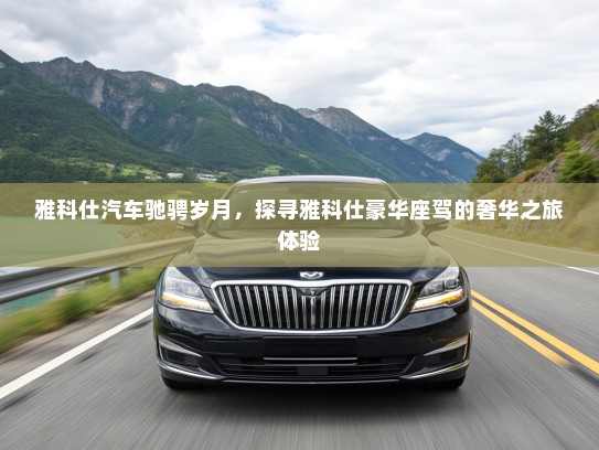 雅科仕汽车驰骋岁月，探寻雅科仕豪华座驾的奢华之旅体验
