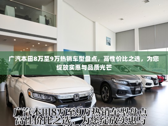 广汽本田8万至9万热销车型盘点,高性价比之选,为您绽放实惠与品质光芒 广汽本田8万至9万热销车型盘点,高性价比之选,为您绽放实惠与品质光芒