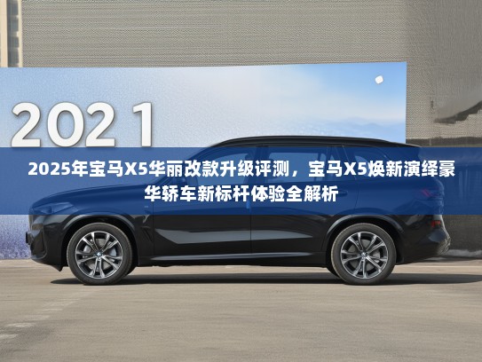 2025年宝马X5华丽改款升级评测，宝马X5焕新演绎豪华轿车新标杆体验全解析