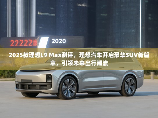 2025款理想L9 Max测评，理想汽车开启豪华SUV新篇章，引领未来出行潮流