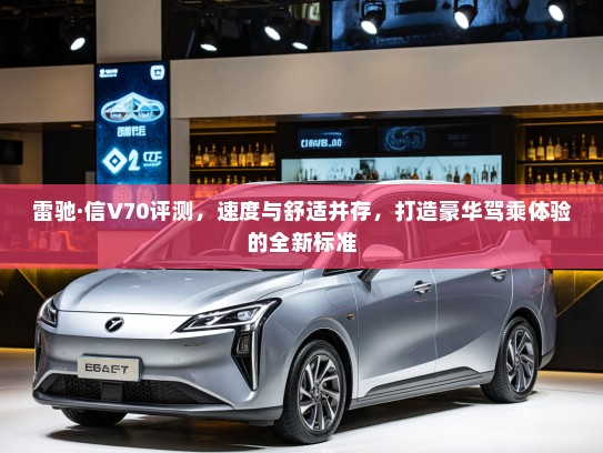 雷驰·信V70评测，速度与舒适并存，打造豪华驾乘体验的全新标准