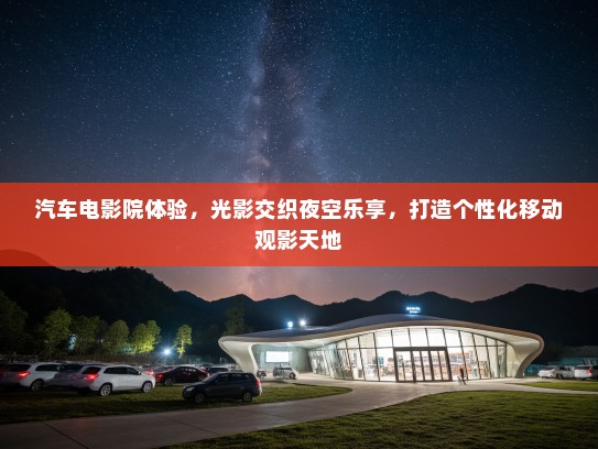 汽车电影院体验，光影交织夜空乐享，打造个性化移动观影天地