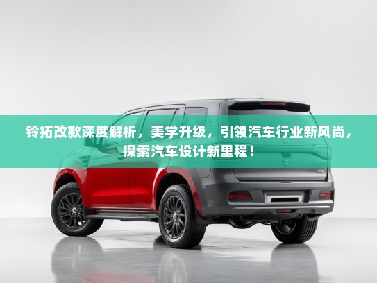 铃拓改款深度解析，美学升级，引领汽车行业新风尚，探索汽车设计新里程！
