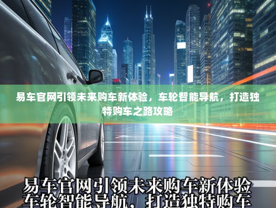 易车官网引领未来购车新体验，车轮智能导航，打造独特购车之路攻略