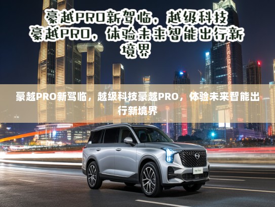 豪越PRO新驾临，越级科技豪越PRO，体验未来智能出行新境界