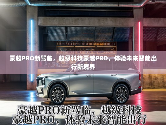 豪越PRO新驾临，越级科技豪越PRO，体验未来智能出行新境界