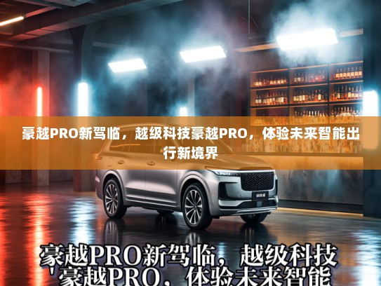 豪越PRO新驾临，越级科技豪越PRO，体验未来智能出行新境界