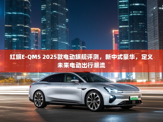 红旗E-QM5 2025款电动旗舰评测，新中式豪华，定义未来电动出行潮流