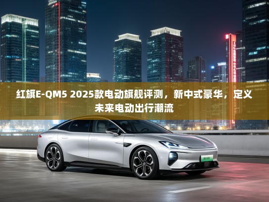 红旗E-QM5 2025款电动旗舰评测，新中式豪华，定义未来电动出行潮流