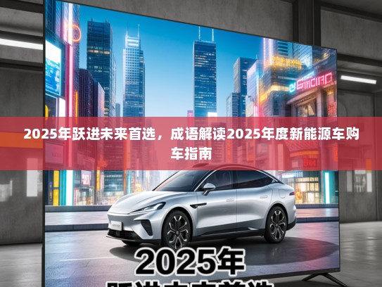 2025年跃进未来首选，成语解读2025年度新能源车购车指南