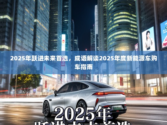 2025年跃进未来首选，成语解读2025年度新能源车购车指南