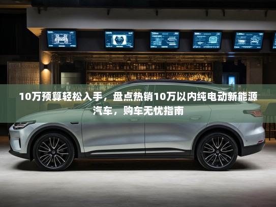 10万预算轻松入手，盘点热销10万以内纯电动新能源汽车，购车无忧指南