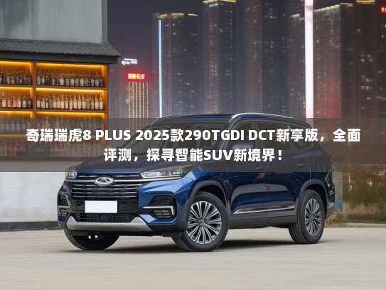 奇瑞瑞虎8 PLUS 2025款290TGDI DCT新享版，全面评测，探寻智能SUV新境界！
